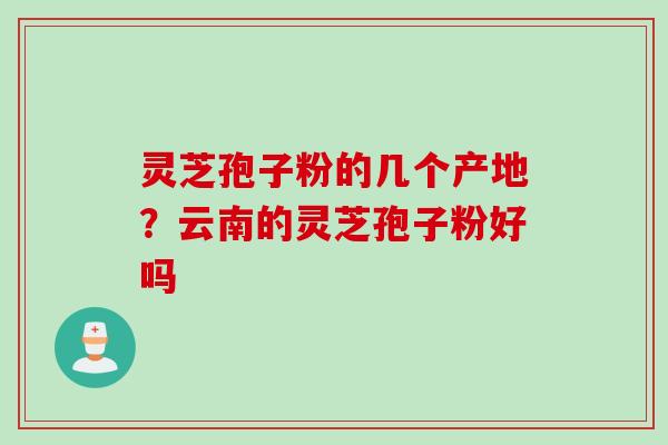 灵芝孢子粉的几个产地？云南的灵芝孢子粉好吗