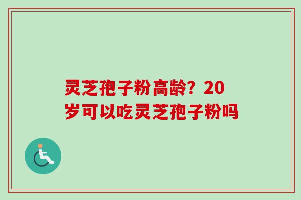 灵芝孢子粉高龄？20岁可以吃灵芝孢子粉吗