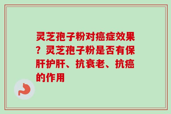 灵芝孢子粉对癌症效果？灵芝孢子粉是否有保肝护肝、抗衰老、抗癌的作用