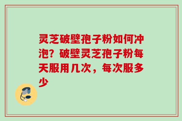灵芝破壁孢子粉如何冲泡？破壁灵芝孢子粉每天服用几次，每次服多少