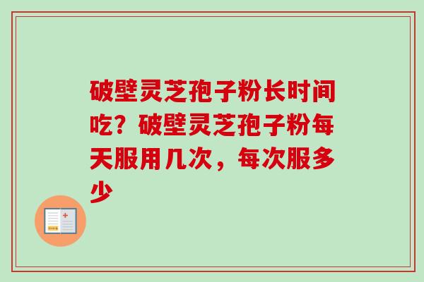 破壁灵芝孢子粉长时间吃？破壁灵芝孢子粉每天服用几次，每次服多少
