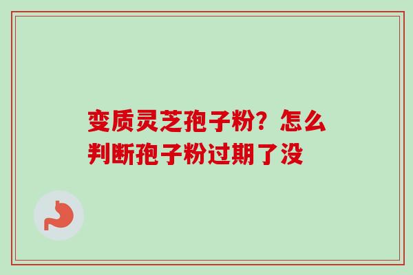 变质灵芝孢子粉？怎么判断孢子粉过期了没