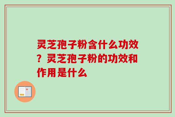 灵芝孢子粉含什么功效？灵芝孢子粉的功效和作用是什么
