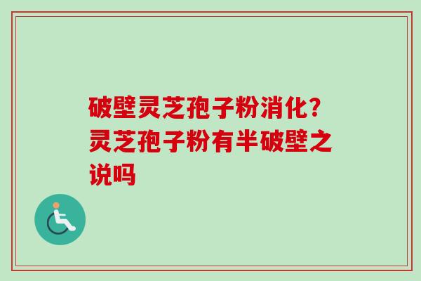 破壁灵芝孢子粉消化？灵芝孢子粉有半破壁之说吗