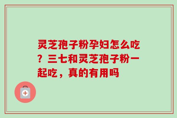 灵芝孢子粉孕妇怎么吃？三七和灵芝孢子粉一起吃，真的有用吗