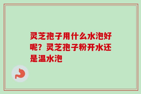 灵芝孢子用什么水泡好呢？灵芝孢子粉开水还是温水泡