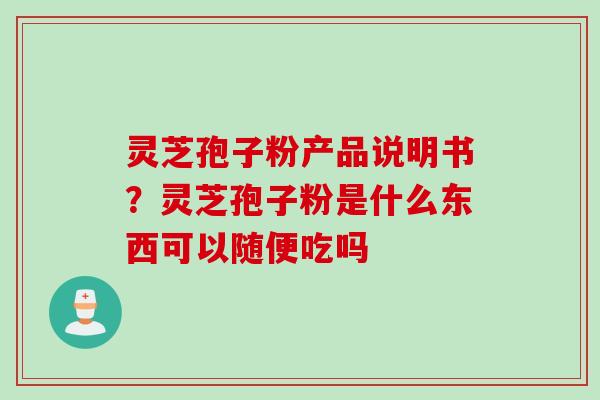 灵芝孢子粉产品说明书？灵芝孢子粉是什么东西可以随便吃吗