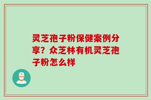 灵芝孢子粉保健案例分享？众芝林有机灵芝孢子粉怎么样