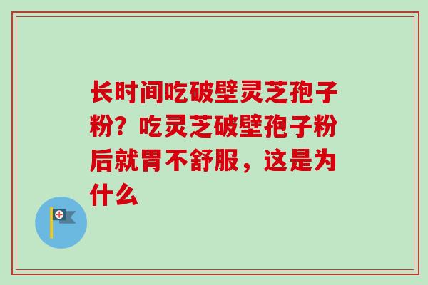 长时间吃破壁灵芝孢子粉？吃灵芝破壁孢子粉后就胃不舒服，这是为什么