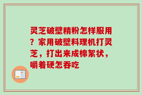 灵芝破壁精粉怎样服用？家用破壁料理机打灵芝，打出来成棉絮状，嚼着硬怎吞吃