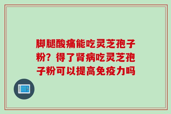 脚腿酸痛能吃灵芝孢子粉？得了肾病吃灵芝孢子粉可以提高免疫力吗