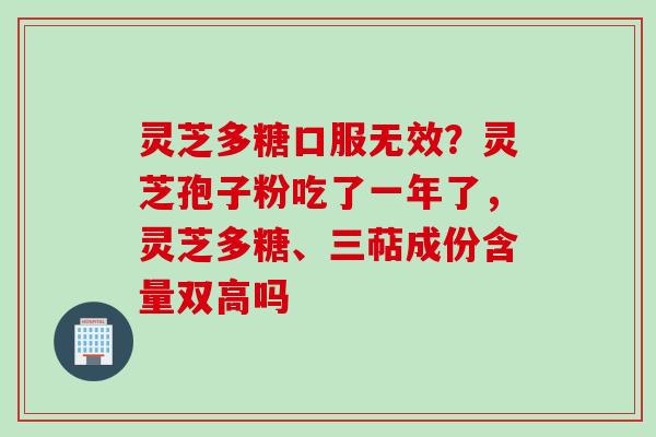 灵芝多糖口服无效？灵芝孢子粉吃了一年了，灵芝多糖、三萜成份含量双高吗