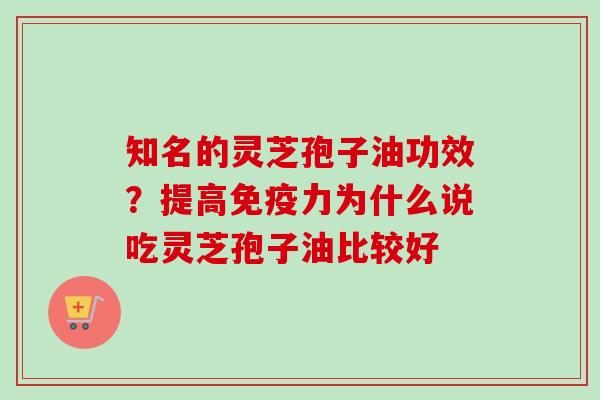 知名的灵芝孢子油功效？提高免疫力为什么说吃灵芝孢子油比较好