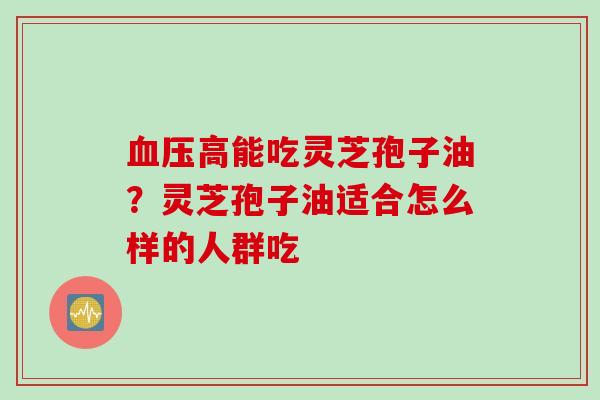 血压高能吃灵芝孢子油？灵芝孢子油适合怎么样的人群吃