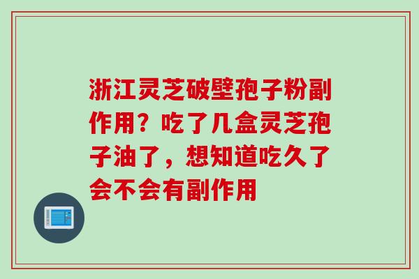 浙江灵芝破壁孢子粉副作用？吃了几盒灵芝孢子油了，想知道吃久了会不会有副作用