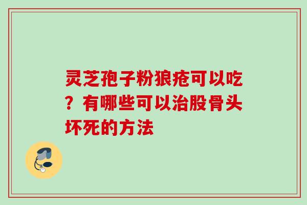 灵芝孢子粉狼疮可以吃？有哪些可以治股骨头坏死的方法