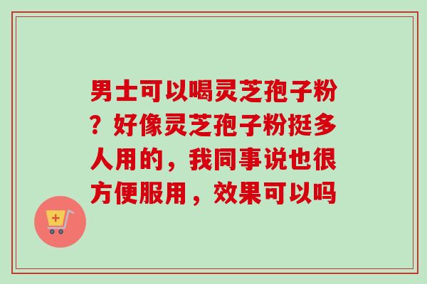 男士可以喝灵芝孢子粉？好像灵芝孢子粉挺多人用的，我同事说也很方便服用，效果可以吗