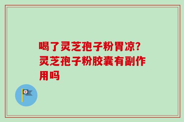 喝了灵芝孢子粉胃凉？灵芝孢子粉胶囊有副作用吗
