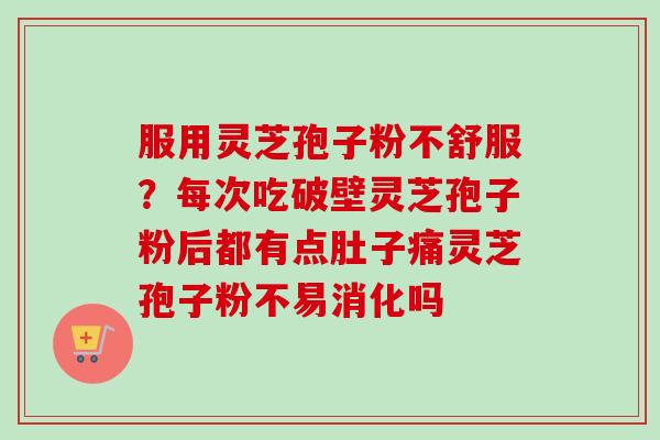 服用灵芝孢子粉不舒服？每次吃破壁灵芝孢子粉后都有点肚子痛灵芝孢子粉不易消化吗