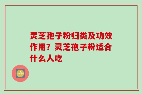 灵芝孢子粉归类及功效作用？灵芝孢子粉适合什么人吃