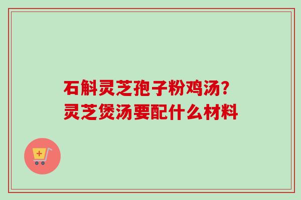 石斛灵芝孢子粉鸡汤？灵芝煲汤要配什么材料