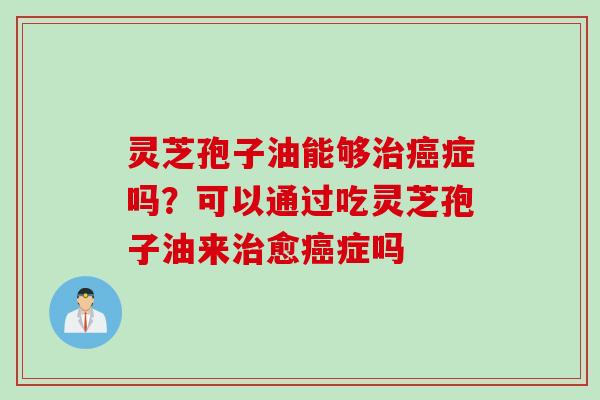 灵芝孢子油能够治癌症吗？可以通过吃灵芝孢子油来治愈癌症吗