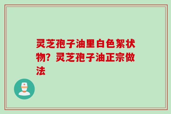 灵芝孢子油里白色絮状物？灵芝孢子油正宗做法