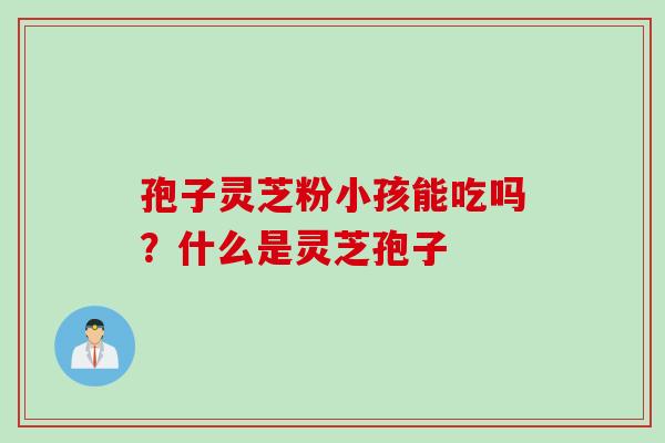 孢子灵芝粉小孩能吃吗？什么是灵芝孢子