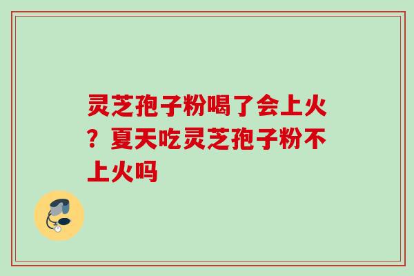 灵芝孢子粉喝了会上火?夏天吃灵芝孢子粉不上火吗 灵芝孢子粉喝了会上火?夏天吃灵芝孢子粉不上火吗