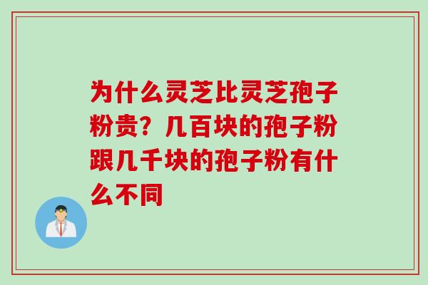 为什么灵芝比灵芝孢子粉贵？几百块的孢子粉跟几千块的孢子粉有什么不同