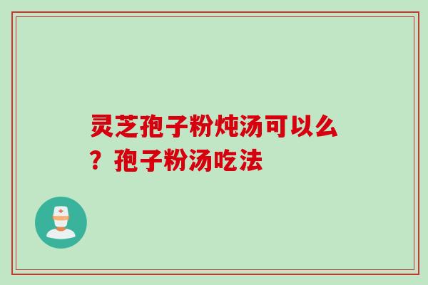灵芝孢子粉炖汤可以么？孢子粉汤吃法