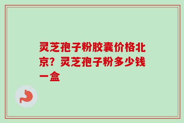 灵芝孢子粉胶囊价格北京？灵芝孢子粉多少钱一盒