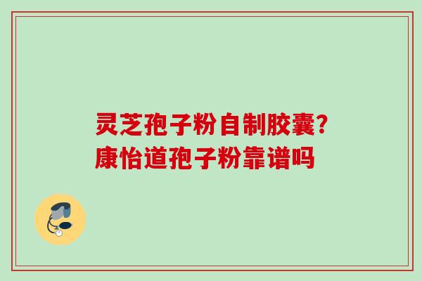 灵芝孢子粉自制胶囊？康怡道孢子粉靠谱吗