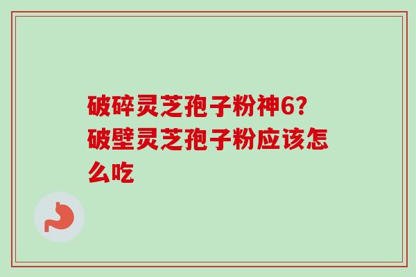 破碎灵芝孢子粉神6？破壁灵芝孢子粉应该怎么吃