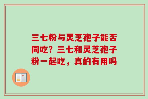 三七粉与灵芝孢子能否同吃？三七和灵芝孢子粉一起吃，真的有用吗