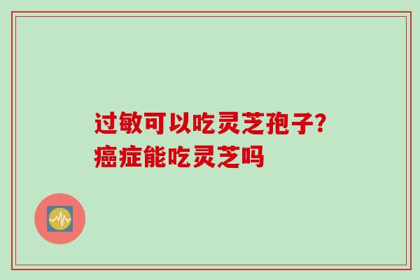 过敏可以吃灵芝孢子？癌症能吃灵芝吗