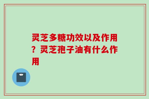 灵芝多糖功效以及作用？灵芝孢子油有什么作用