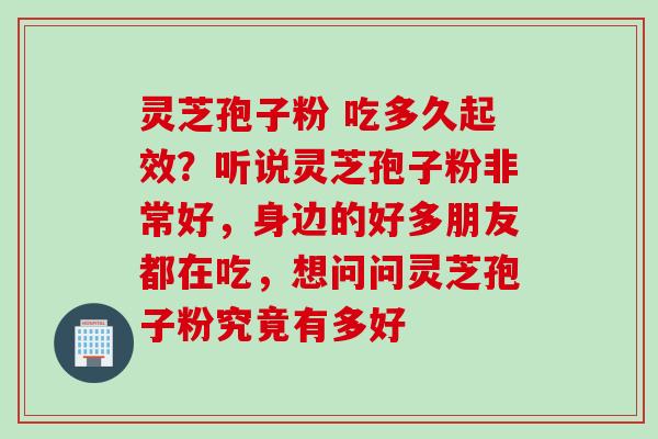灵芝孢子粉 吃多久起效？听说灵芝孢子粉非常好，身边的好多朋友都在吃，想问问灵芝孢子粉究竟有多好