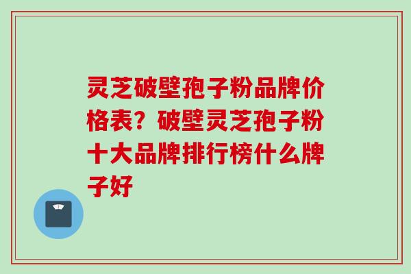 灵芝破壁孢子粉品牌价格表？破壁灵芝孢子粉十大品牌排行榜什么牌子好