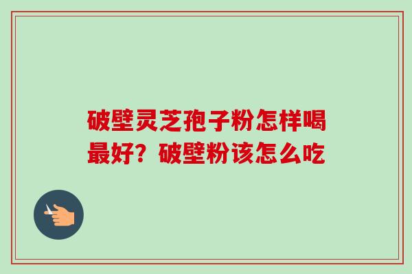 破壁灵芝孢子粉怎样喝好？破壁粉该怎么吃