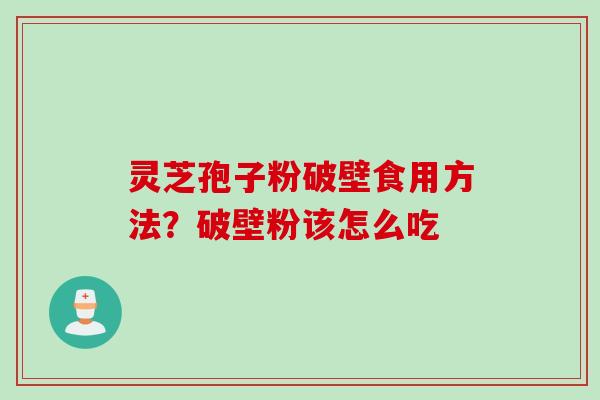 灵芝孢子粉破壁食用方法？破壁粉该怎么吃