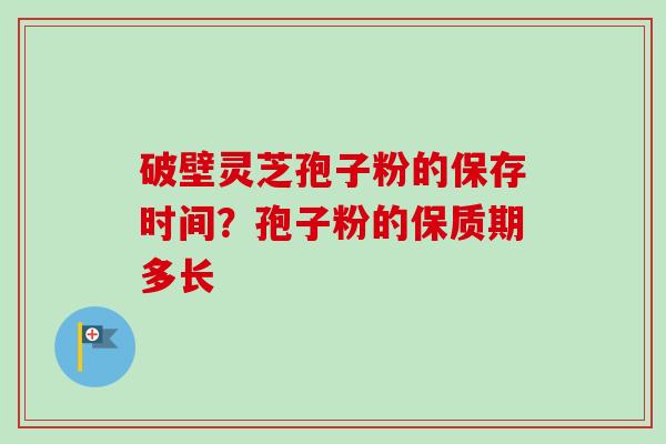 破壁灵芝孢子粉的保存时间？孢子粉的保质期多长