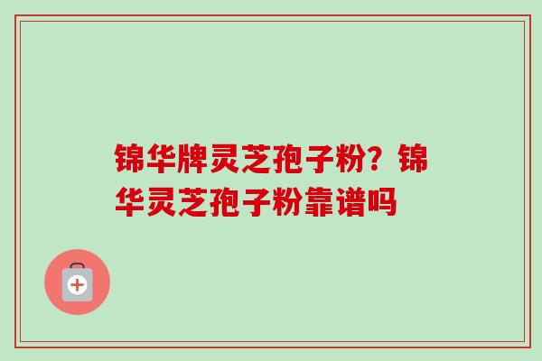 锦华牌灵芝孢子粉?锦华灵芝孢子粉靠谱吗 锦华牌灵芝孢子粉?锦华灵芝孢子粉靠谱吗