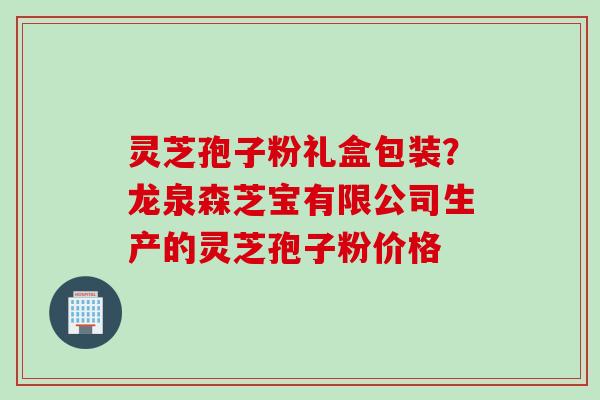 灵芝孢子粉礼盒包装？龙泉森芝宝有限公司生产的灵芝孢子粉价格