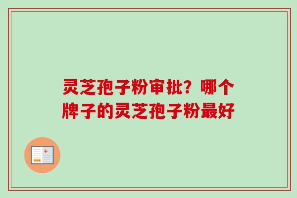 灵芝孢子粉审批？哪个牌子的灵芝孢子粉最好