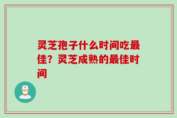 灵芝孢子什么时间吃最佳？灵芝成熟的最佳时间
