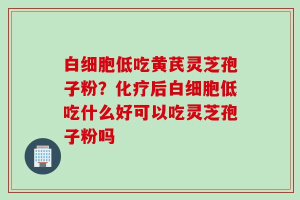 低吃黄芪灵芝孢子粉？后低吃什么好可以吃灵芝孢子粉吗