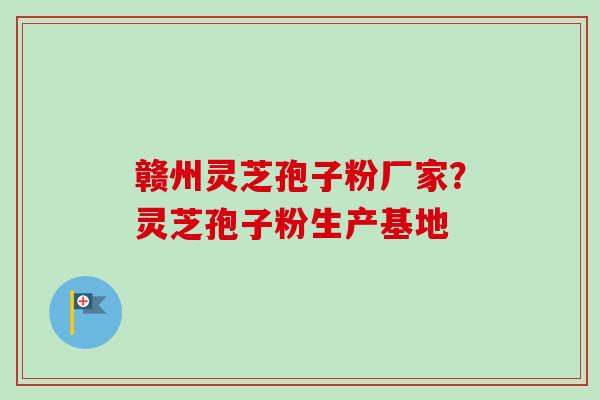 赣州灵芝孢子粉厂家？灵芝孢子粉生产基地