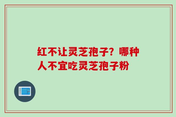 红不让灵芝孢子？哪种人不宜吃灵芝孢子粉