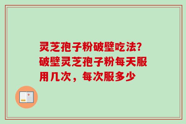 灵芝孢子粉破壁吃法？破壁灵芝孢子粉每天服用几次，每次服多少